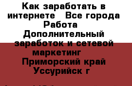 Как заработать в интернете - Все города Работа » Дополнительный заработок и сетевой маркетинг   . Приморский край,Уссурийск г.